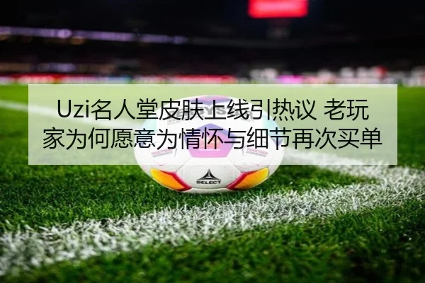 Uzi名人堂皮肤上线引热议 老玩家为何愿意为情怀与细节再次买单