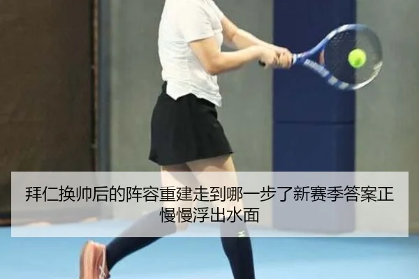 拜仁换帅后的阵容重建走到哪一步了新赛季答案正慢慢浮出水面