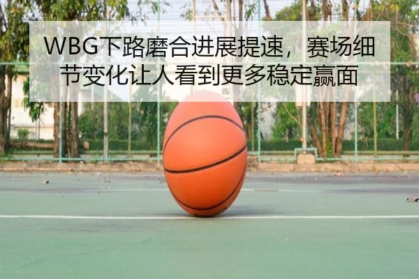 WBG下路磨合进展提速，赛场细节变化让人看到更多稳定赢面